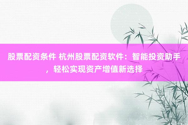 股票配资条件 杭州股票配资软件：智能投资助手，轻松实现资产增值新选择