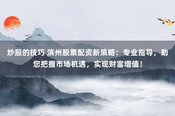 炒股的技巧 滨州股票配资新策略：专业指导，助您把握市场机遇，实现财富增值！