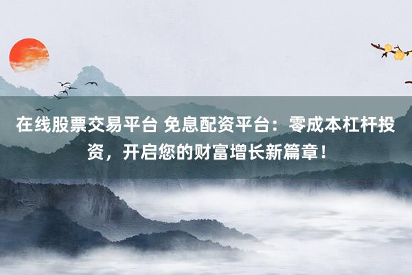 在线股票交易平台 免息配资平台：零成本杠杆投资，开启您的财富增长新篇章！
