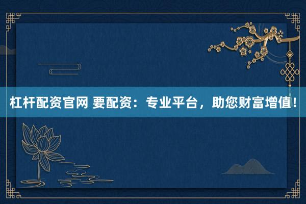 杠杆配资官网 要配资：专业平台，助您财富增值！