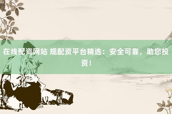 在线配资网站 规配资平台精选：安全可靠，助您投资！