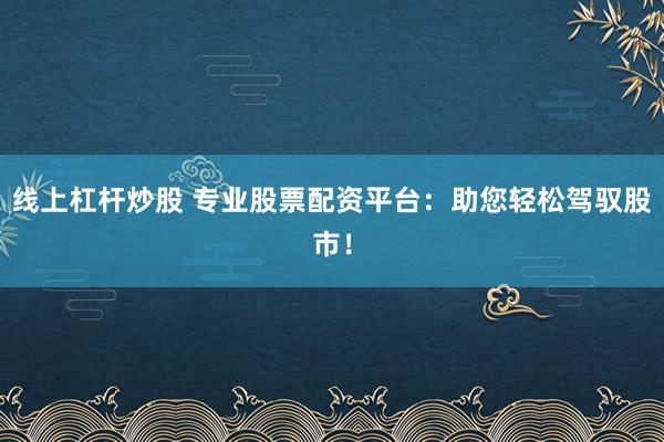 线上杠杆炒股 专业股票配资平台：助您轻松驾驭股市！