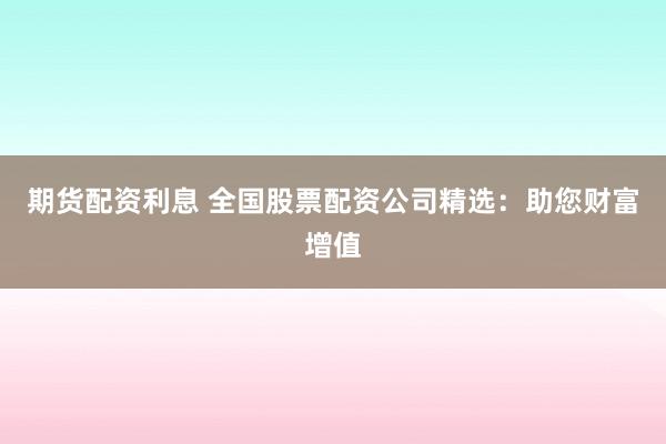 期货配资利息 全国股票配资公司精选：助您财富增值