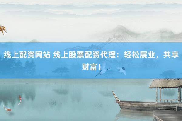 线上配资网站 线上股票配资代理：轻松展业，共享财富！