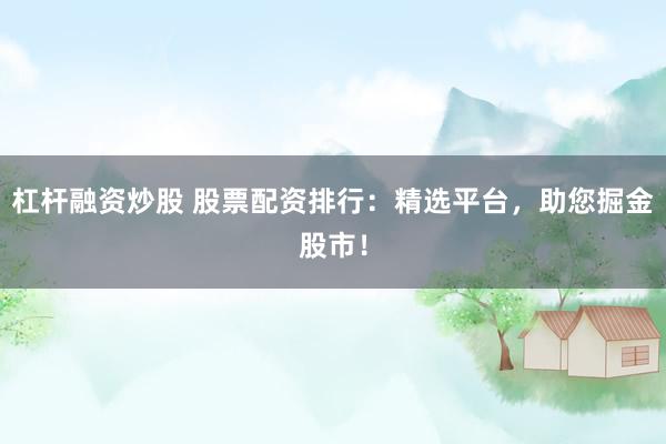 杠杆融资炒股 股票配资排行：精选平台，助您掘金股市！