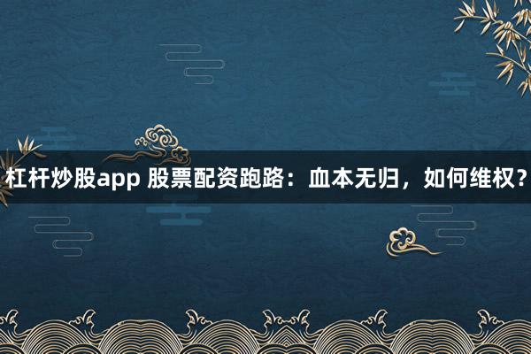 杠杆炒股app 股票配资跑路：血本无归，如何维权？