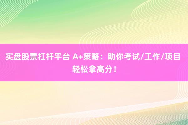 实盘股票杠杆平台 A+策略：助你考试/工作/项目 轻松拿高分！