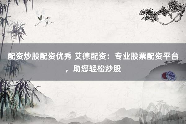 配资炒股配资优秀 艾德配资：专业股票配资平台，助您轻松炒股