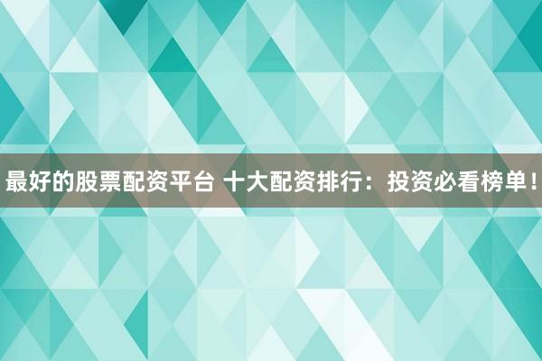 最好的股票配资平台 十大配资排行：投资必看榜单！