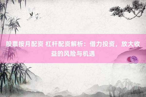 股票按月配资 杠杆配资解析:借力投资,放大收益的风险与机遇