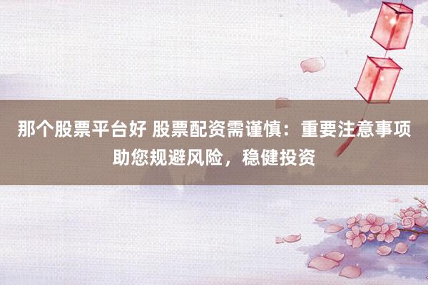 那个股票平台好 股票配资需谨慎：重要注意事项助您规避风险，稳健投资