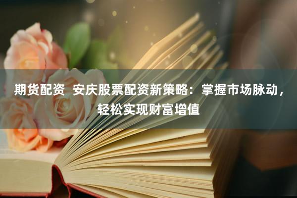 期货配资  安庆股票配资新策略：掌握市场脉动，轻松实现财富增值