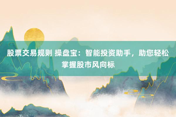 股票交易规则 操盘宝：智能投资助手，助您轻松掌握股市风向标