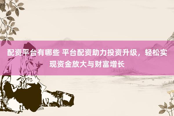 配资平台有哪些 平台配资助力投资升级，轻松实现资金放大与财富增长