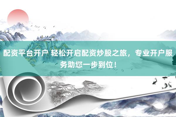 配资平台开户 轻松开启配资炒股之旅，专业开户服务助您一步到位！