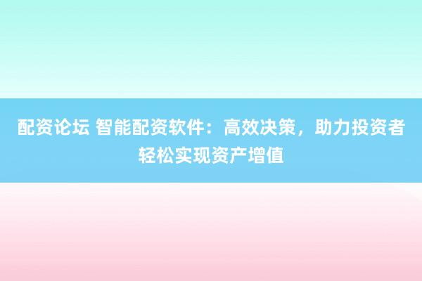 配资论坛 智能配资软件：高效决策，助力投资者轻松实现资产增值