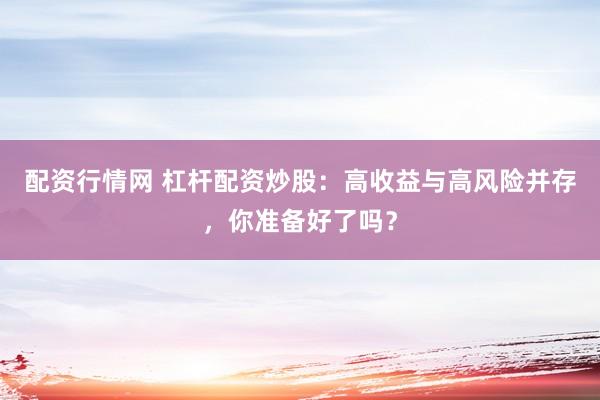 配资行情网 杠杆配资炒股：高收益与高风险并存，你准备好了吗？