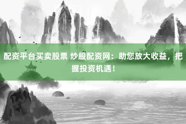 配资平台买卖股票 炒股配资网：助您放大收益，把握投资机遇！