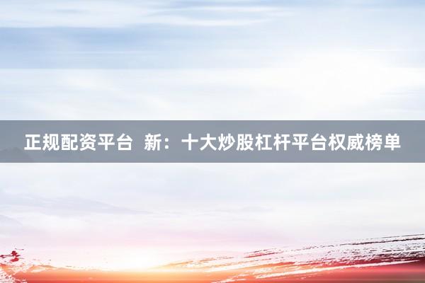 正规配资平台  新：十大炒股杠杆平台权威榜单