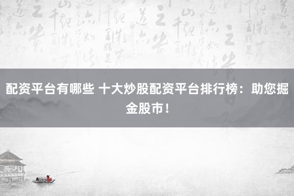 配资平台有哪些 十大炒股配资平台排行榜：助您掘金股市！