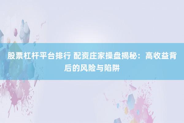 股票杠杆平台排行 配资庄家操盘揭秘：高收益背后的风险与陷阱