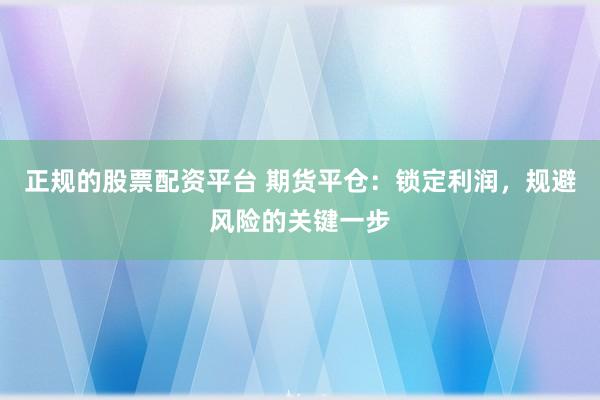 正规的股票配资平台 期货平仓：锁定利润，规避风险的关键一步