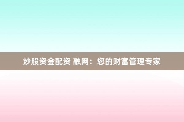 炒股资金配资 融网：您的财富管理专家