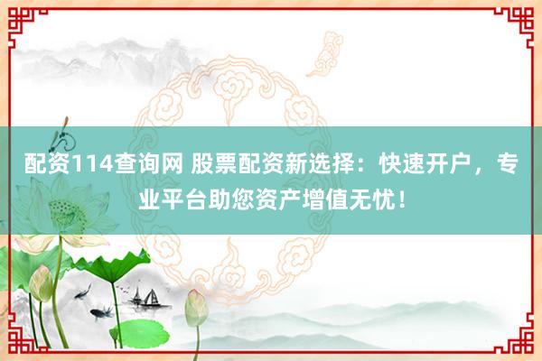 配资114查询网 股票配资新选择：快速开户，专业平台助您资产增值无忧！
