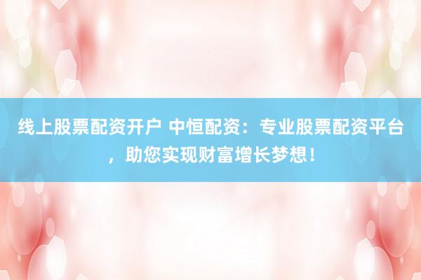 线上股票配资开户 中恒配资：专业股票配资平台，助您实现财富增长梦想！