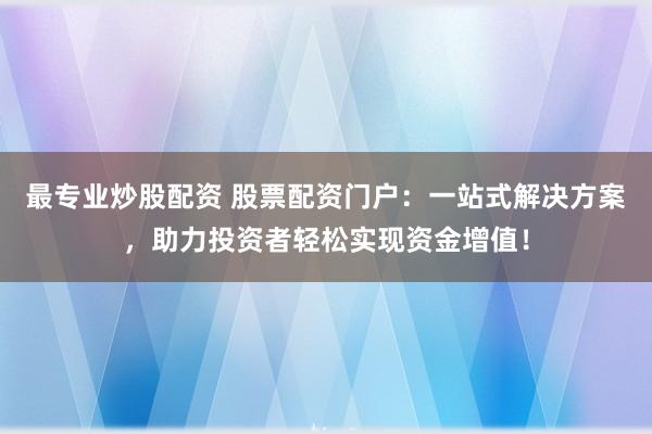 最专业炒股配资 股票配资门户：一站式解决方案，助力投资者轻松实现资金增值！