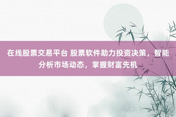 在线股票交易平台 股票软件助力投资决策，智能分析市场动态，掌握财富先机
