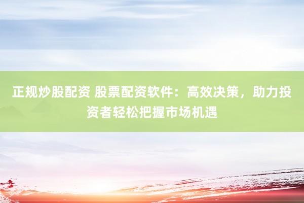 正规炒股配资 股票配资软件：高效决策，助力投资者轻松把握市场机遇