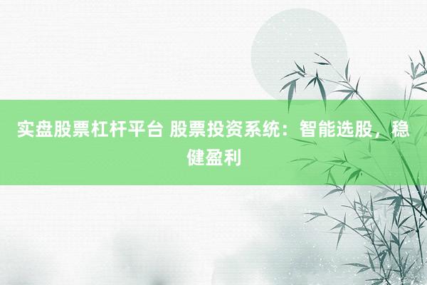 实盘股票杠杆平台 股票投资系统：智能选股，稳健盈利