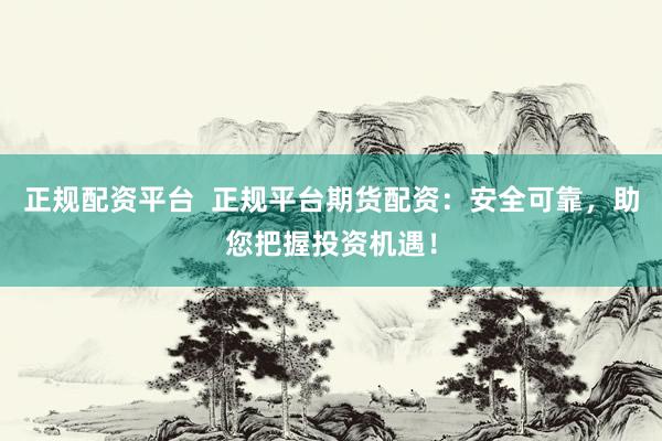 正规配资平台  正规平台期货配资：安全可靠，助您把握投资机遇！