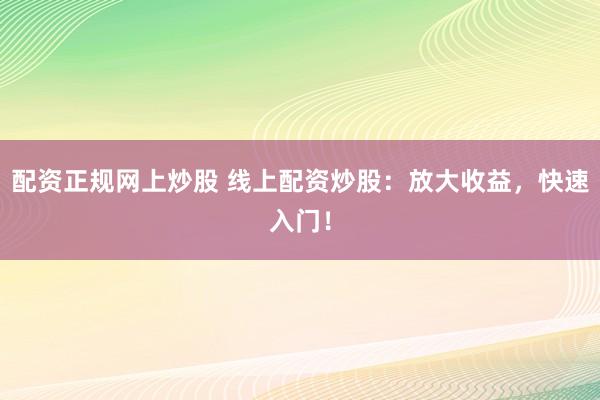 配资正规网上炒股 线上配资炒股：放大收益，快速入门！
