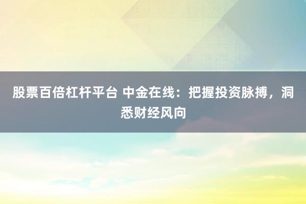 股票百倍杠杆平台 中金在线：把握投资脉搏，洞悉财经风向
