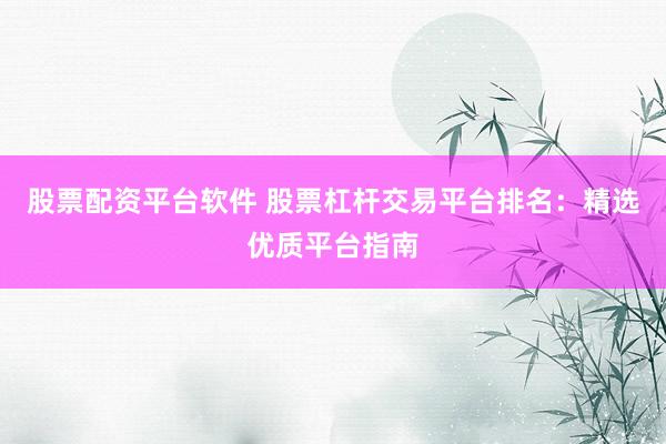 股票配资平台软件 股票杠杆交易平台排名：精选优质平台指南