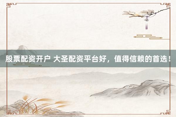 股票配资开户 大圣配资平台好，值得信赖的首选！