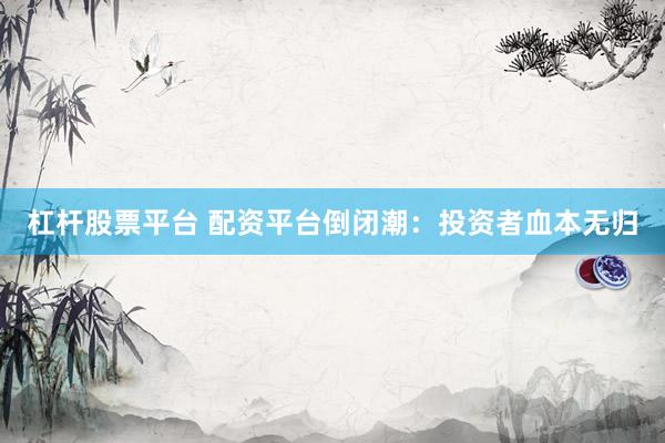 杠杆股票平台 配资平台倒闭潮：投资者血本无归