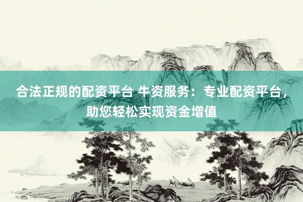 合法正规的配资平台 牛资服务：专业配资平台，助您轻松实现资金增值