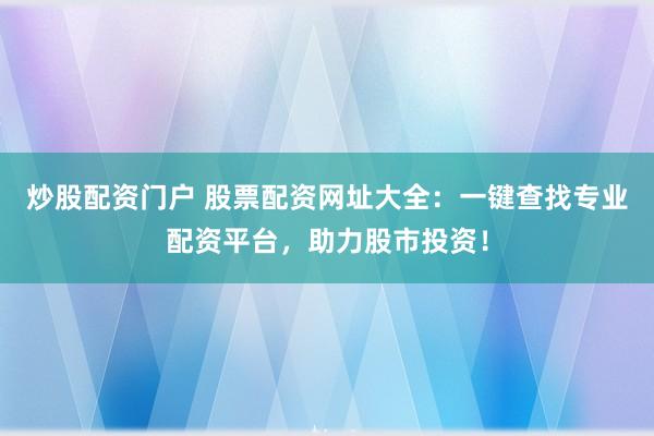 炒股配资门户 股票配资网址大全：一键查找专业配资平台，助力股市投资！