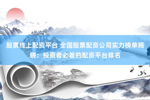 股票线上配资平台 全国股票配资公司实力榜单揭晓：投资者必看的配资平台排名