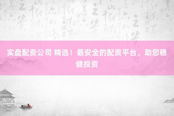 实盘配资公司 精选！最安全的配资平台，助您稳健投资
