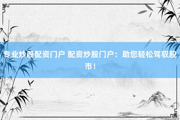 专业炒股配资门户 配资炒股门户：助您轻松驾驭股市！