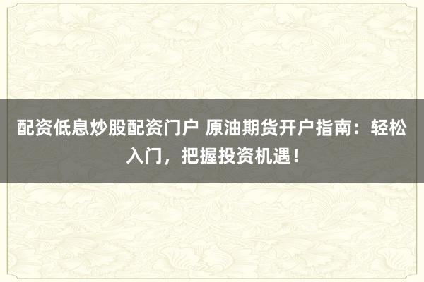 配资低息炒股配资门户 原油期货开户指南：轻松入门，把握投资机遇！