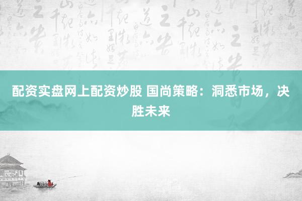 配资实盘网上配资炒股 国尚策略：洞悉市场，决胜未来