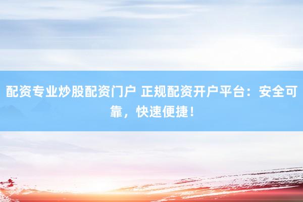 配资专业炒股配资门户 正规配资开户平台：安全可靠，快速便捷！