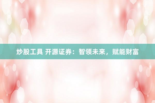 炒股工具 开源证券：智领未来，赋能财富