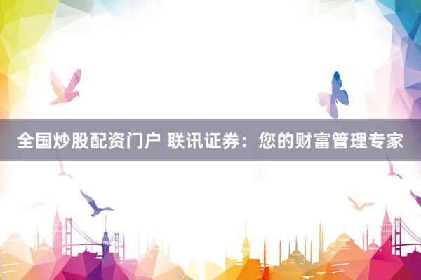 全国炒股配资门户 联讯证券：您的财富管理专家