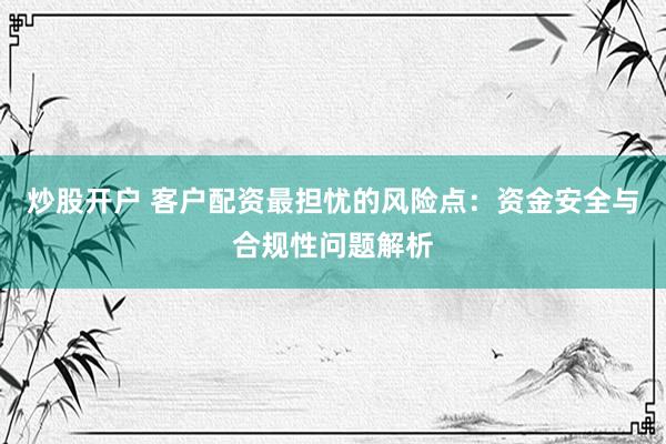 炒股开户 客户配资最担忧的风险点：资金安全与合规性问题解析